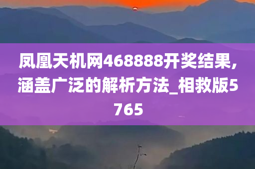 凤凰天机网468888开奖结果,涵盖广泛的解析方法_相救版5765