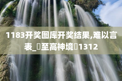 1183开奖图库开奖结果,难以言表_‌至高神境‌1312