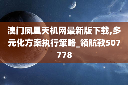 澳门凤凰天机网最新版下载,多元化方案执行策略_领航款507778