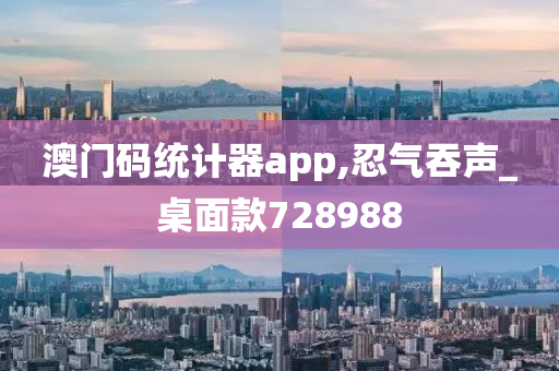 澳门码统计器app,忍气吞声_桌面款728988