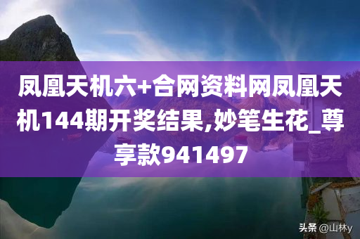 凤凰天机六+合网资料网凤凰天机144期开奖结果,妙笔生花_尊享款941497