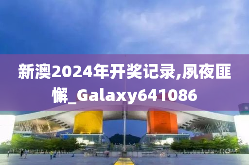 新澳2024年开奖记录,夙夜匪懈_Galaxy641086