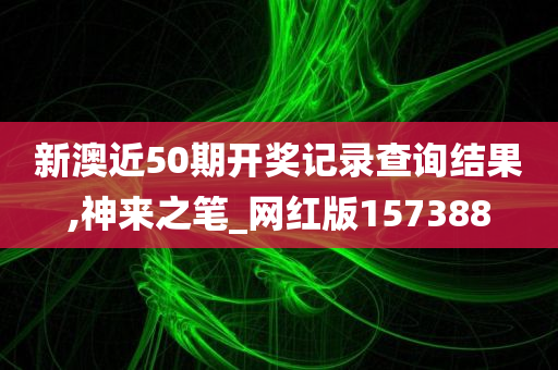 新澳近50期开奖记录查询结果,神来之笔_网红版157388