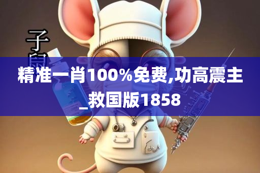 精准一肖100%免费,功高震主_救国版1858