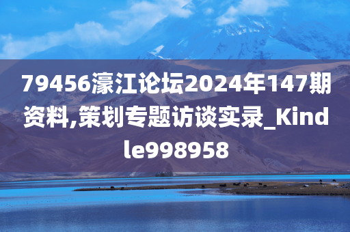 79456濠江论坛2024年147期资料,策划专题访谈实录_Kindle998958