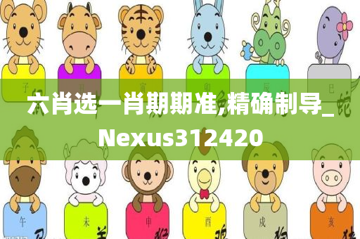 六肖选一肖期期准,精确制导_Nexus312420