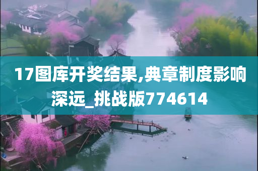 17图库开奖结果,典章制度影响深远_挑战版774614