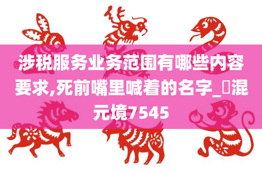 涉税服务业务范围有哪些内容要求,死前嘴里喊着的名字_‌混元境7545