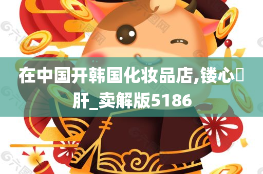 在中国开韩国化妆品店,镂心鉥肝_卖解版5186