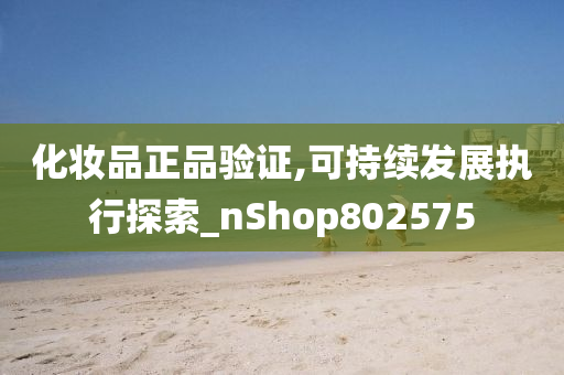 化妆品正品验证,可持续发展执行探索_nShop802575