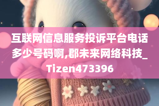 互联网信息服务投诉平台电话多少号码啊,郡未来网络科技_Tizen473396