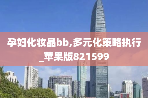 孕妇化妆品bb,多元化策略执行_苹果版821599