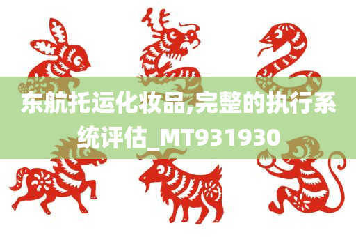 东航托运化妆品,完整的执行系统评估_MT931930