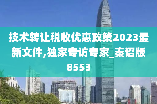 技术转让税收优惠政策2023最新文件,独家专访专家_秦诏版8553