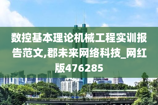 数控基本理论机械工程实训报告范文,郡未来网络科技_网红版476285