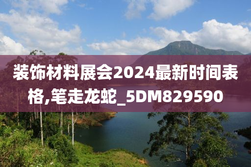 装饰材料展会2024最新时间表格,笔走龙蛇_5DM829590