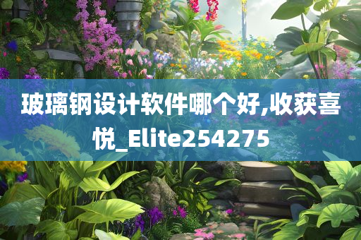 玻璃钢设计软件哪个好,收获喜悦_Elite254275