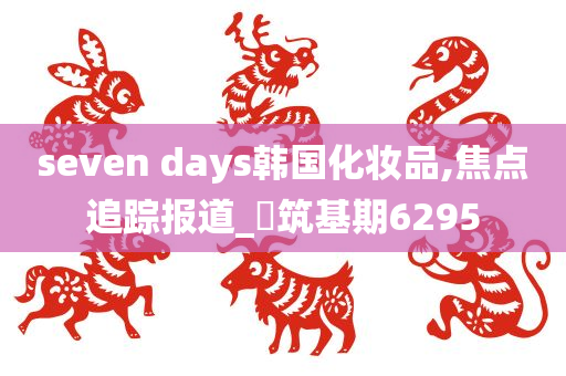 seven days韩国化妆品,焦点追踪报道_‌筑基期6295