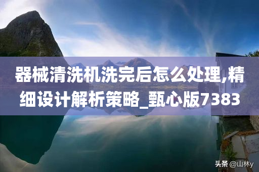 器械清洗机洗完后怎么处理,精细设计解析策略_甄心版7383