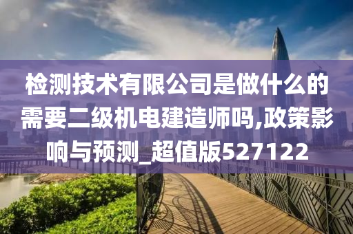 检测技术有限公司是做什么的需要二级机电建造师吗,政策影响与预测_超值版527122