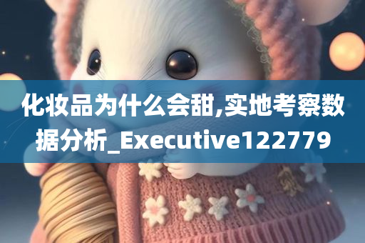 化妆品为什么会甜,实地考察数据分析_Executive122779