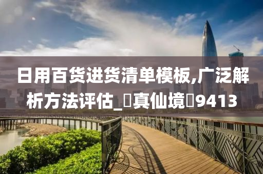 日用百货进货清单模板,广泛解析方法评估_‌真仙境‌9413