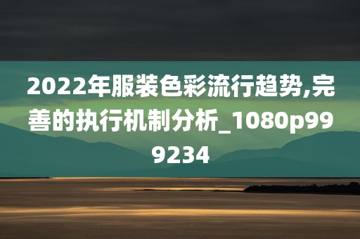 2022年服装色彩流行趋势,完善的执行机制分析_1080p999234