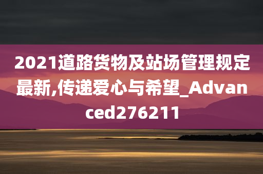 2021道路货物及站场管理规定最新,传递爱心与希望_Advanced276211