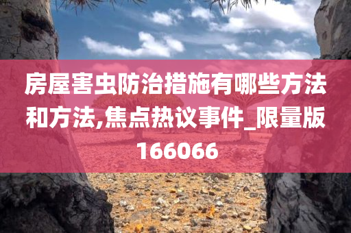 房屋害虫防治措施有哪些方法和方法,焦点热议事件_限量版166066