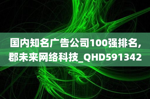 国内知名广告公司100强排名,郡未来网络科技_QHD591342