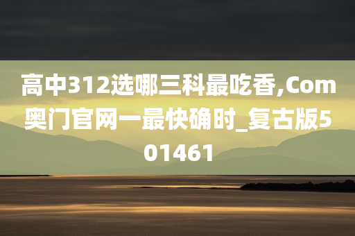 高中312选哪三科最吃香,Com奥门官网一最快确时_复古版501461