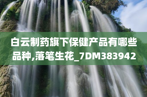 白云制药旗下保健产品有哪些品种,落笔生花_7DM383942