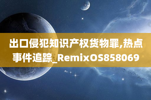 出口侵犯知识产权货物罪,热点事件追踪_RemixOS858069