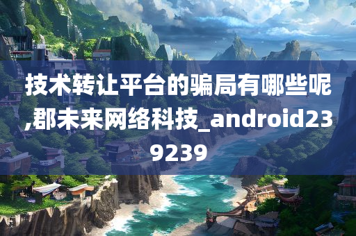 技术转让平台的骗局有哪些呢,郡未来网络科技_android239239