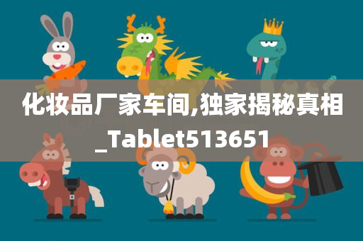 化妆品厂家车间,独家揭秘真相_Tablet513651