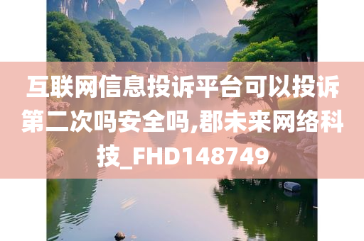 互联网信息投诉平台可以投诉第二次吗安全吗,郡未来网络科技_FHD148749