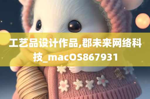 工艺品设计作品,郡未来网络科技_macOS867931