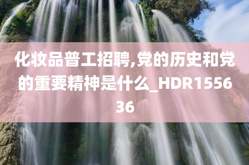 化妆品普工招聘,党的历史和党的重要精神是什么_HDR155636