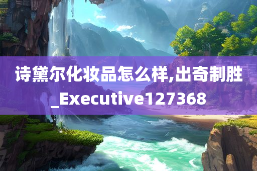 诗黛尔化妆品怎么样,出奇制胜_Executive127368