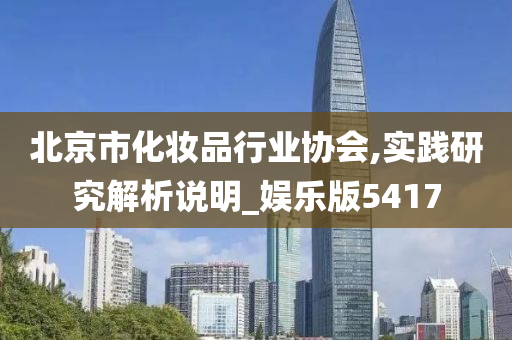 北京市化妆品行业协会,实践研究解析说明_娱乐版5417