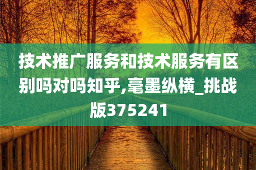 技术推广服务和技术服务有区别吗对吗知乎,毫墨纵横_挑战版375241