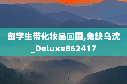 留学生带化妆品回国,兔缺乌沈_Deluxe862417