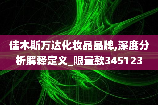 佳木斯万达化妆品品牌,深度分析解释定义_限量款345123