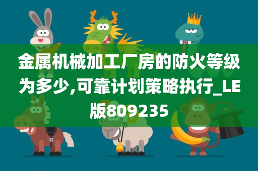 金属机械加工厂房的防火等级为多少,可靠计划策略执行_LE版809235