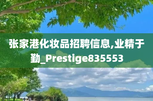 张家港化妆品招聘信息,业精于勤_Prestige835553