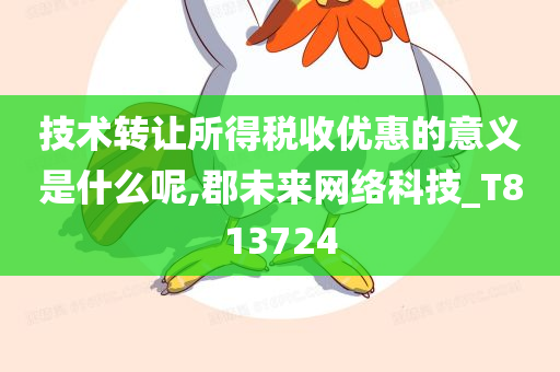 技术转让所得税收优惠的意义是什么呢,郡未来网络科技_T813724