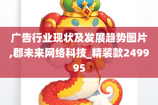 广告行业现状及发展趋势图片,郡未来网络科技_精装款249995