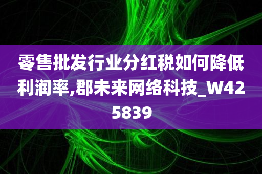 零售批发行业分红税如何降低利润率,郡未来网络科技_W425839