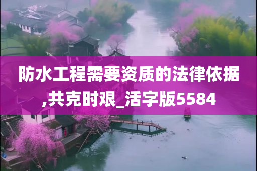 防水工程需要资质的法律依据,共克时艰_活字版5584