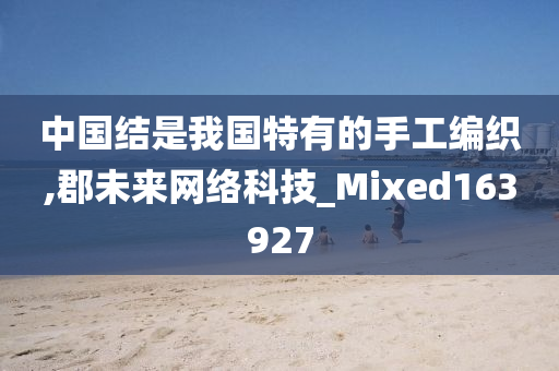 中国结是我国特有的手工编织,郡未来网络科技_Mixed163927